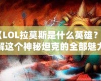 《LOL拉莫斯是什么英雄？了解這個神秘坦克的全部魅力》