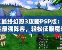 《最終幻想3攻略PSP版：打造最強陣容，輕松征服魔法世界》