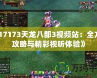 《17173天龍八部3視頻站：全方位攻略與精彩視聽體驗(yàn)》