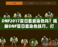 DNF2017夏日套能染色嗎？揭秘DNF夏日套染色技巧，打造專屬個性外觀