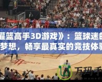 《灌籃高手3D游戲》：籃球迷的終極夢想，暢享最真實的競技體驗！