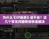 為什么《CF端游》進不去？這幾個常見問題幫你快速解決！