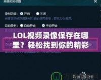 LOL視頻錄像保存在哪里？輕松找到你的精彩瞬間！