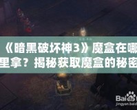 《暗黑破壞神3》魔盒在哪里拿？揭秘獲取魔盒的秘密之路！