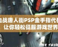 血戰(zhàn)唐人街PSP金手指代碼，讓你輕松征服游戲世界！