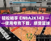 輕松暢享《NBA2K14》——使用夸克下載，感受籃球的魅力！