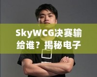 SkyWCG決賽輸給誰？揭秘電子競(jìng)技的高光時(shí)刻