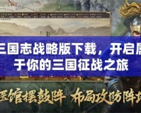 三國志戰(zhàn)略版下載，開啟屬于你的三國征戰(zhàn)之旅