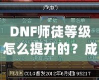 DNF師徒等級怎么提升的？成為高階師徒的秘訣全解析