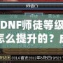 DNF師徒等級怎么提升的？成為高階師徒的秘訣全解析