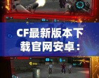 CF最新版本下載官網(wǎng)安卓：最強射擊體驗等你來戰(zhàn)！