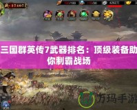 三國群英傳7武器排名：頂級裝備助你制霸戰(zhàn)場