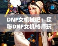 DNF女機械吧：探秘DNF女機械師玩家的樂園