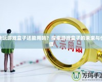 快玩游戲盒子還能用嗎？探索游戲盒子的未來與價(jià)值