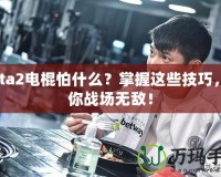 Dota2電棍怕什么？掌握這些技巧，讓你戰(zhàn)場無敵！