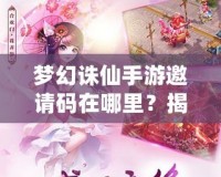 夢幻誅仙手游邀請碼在哪里？揭秘獲取方式與神秘獎(jiǎng)勵(lì)！