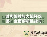 哈利波特與火焰杯攻略：全面解析挑戰(zhàn)與勝利的秘訣