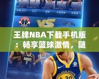 王牌NBA下載手機版：暢享籃球激情，隨時隨地開啟無限對戰(zhàn)