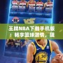 王牌NBA下載手機(jī)版：暢享籃球激情，隨時(shí)隨地開(kāi)啟無(wú)限對(duì)戰(zhàn)