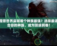 魔獸世界盜賊哪個(gè)種族最強(qiáng)？選擇最適合你的種族，成為頂級(jí)刺客！