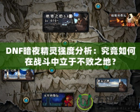 DNF暗夜精靈強(qiáng)度分析：究竟如何在戰(zhàn)斗中立于不敗之地？