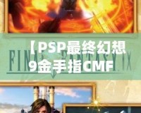 【PSP最終幻想9金手指CMF】暢享無(wú)限樂(lè)趣，解鎖游戲新世界！