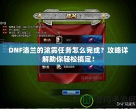 DNF洛蘭的濃霧任務(wù)怎么完成？攻略詳解助你輕松搞定！