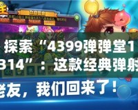 探索“4399彈彈堂1314”：這款經(jīng)典彈射類游戲?yàn)楹文艹删颓f(wàn)玩家心中的回憶？