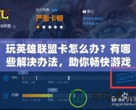 玩英雄聯(lián)盟卡怎么辦？有哪些解決辦法，助你暢快游戲