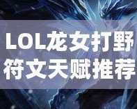 LOL龍女打野符文天賦推薦——全方位提升你的打野效率！