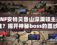 DNF安特貝魯山深淵領(lǐng)主是誰？揭開神秘boss的面紗！