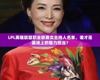 LPL英雄聯(lián)盟職業(yè)聯(lián)賽女主持人名單，誰才是賽場(chǎng)上的魅力擔(dān)當(dāng)？