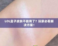 LOL盒子皮膚不能用了？玩家必看解決方案！