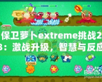 保衛(wèi)蘿卜extreme挑戰(zhàn)28：激戰(zhàn)升級(jí)，智慧與反應(yīng)力的終極對(duì)決！