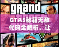 GTA5秘籍無敵代碼全解析，讓你在洛圣都暢游無憂！