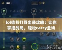 lol德邦打野出裝攻略：讓你掌控戰(zhàn)局，輕松carry全場