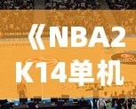 《NBA2K14單機(jī)安卓中文版：暢享籃球游戲的終極體驗(yàn)》