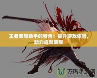 王者榮耀助手的特色：提升游戲體驗(yàn)，助力成就榮耀