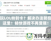 玩LOL特別卡？解決辦法就在這里！暢快游戲不再受限！