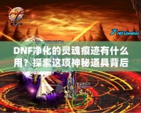 DNF凈化的靈魂痕跡有什么用？探索這項(xiàng)神秘道具背后的深層價(jià)值