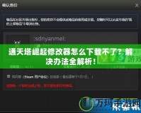 通天塔崛起修改器怎么下載不了？解決辦法全解析！