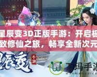 星辰變3D正版手游：開啟極致修仙之旅，暢享全新次元體驗