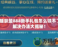 英雄聯(lián)盟888新手禮包怎么領不了？解決辦法大揭秘！