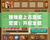 彈彈堂上古魔蛇覺醒：開啟全新冒險篇章，挑戰(zhàn)極限戰(zhàn)力！