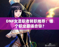 DNF女圣職者轉職推薦：哪個職業(yè)最適合你？