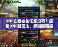 DNF亡者峽谷任務沒有？探秘DNF新玩法，解鎖隱藏福利！