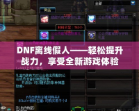 DNF離線假人——輕松提升戰(zhàn)力，享受全新游戲體驗(yàn)