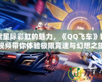 探索星際彩虹的魅力，《QQ飛車》官方視頻帶你體驗極限競速與幻想之旅