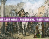 蠻族之王攻略視頻：解鎖最強策略，稱霸游戲世界