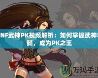 DNF武神PK視頻解析：如何掌握武神精髓，成為PK之王